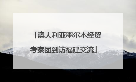 澳大利亚墨尔本经贸考察团到访福建交流
