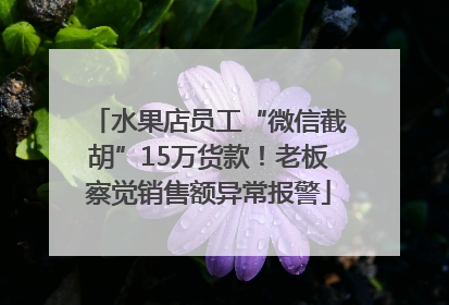 水果店员工“微信截胡”15万货款！老板察觉销售额异常报警
