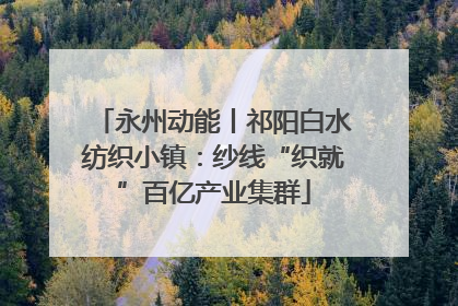 永州动能丨祁阳白水纺织小镇：纱线“织就”百亿产业集群