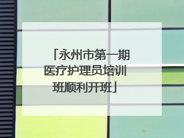 永州市第一期医疗护理员培训班顺利开班