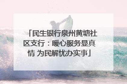 民生银行泉州黄塘社区支行：暖心服务显真情 为民解忧办实事