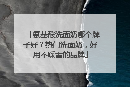 氨基酸洗面奶哪个牌子好？热门洗面奶，好用不踩雷的品牌