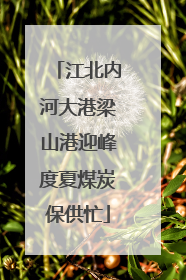 江北内河大港梁山港迎峰度夏煤炭保供忙