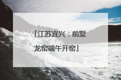 江苏宜兴：前墅龙窑端午开窑
