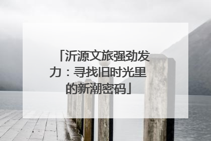 沂源文旅强劲发力：寻找旧时光里的新潮密码