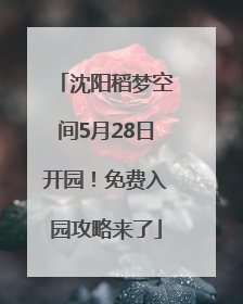 沈阳稻梦空间5月28日开园！免费入园攻略来了