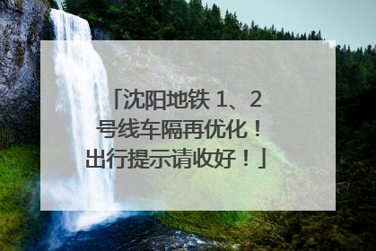 沈阳地铁 1、2 号线车隔再优化！出行提示请收好！
