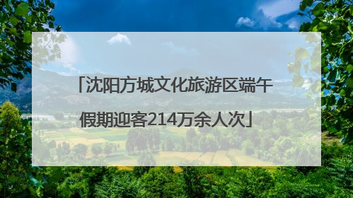沈阳方城文化旅游区端午假期迎客214万余人次