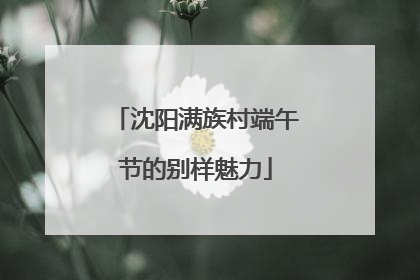 沈阳满族村端午节的别样魅力