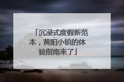 沉浸式度假新范本，黄阳小镇的体验指南来了