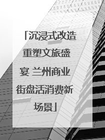 沉浸式改造 重塑文旅盛宴 兰州商业街盘活消费新场景