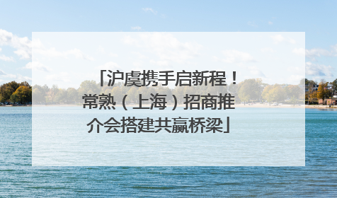 沪虞携手启新程！常熟（上海）招商推介会搭建共赢桥梁