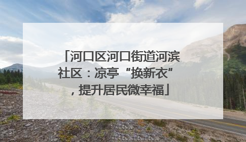 河口区河口街道河滨社区：凉亭“换新衣”，提升居民微幸福
