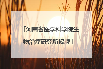 河南省医学科学院生物治疗研究所揭牌