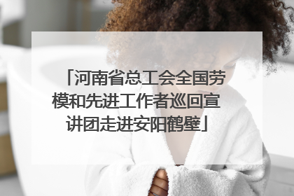 河南省总工会全国劳模和先进工作者巡回宣讲团走进安阳鹤壁