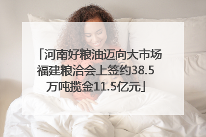 河南好粮油迈向大市场 福建粮洽会上签约38.5万吨揽金11.5亿元