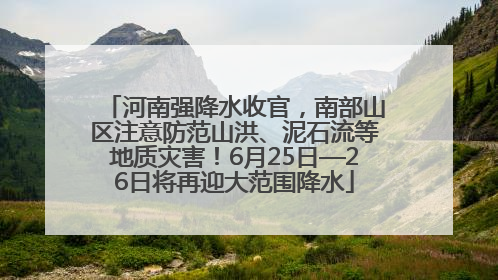 河南强降水收官，南部山区注意防范山洪、泥石流等地质灾害！6月25日—26日将再迎大范围降水