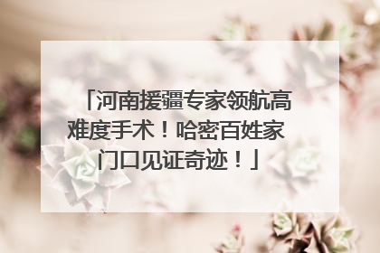河南援疆专家领航高难度手术！哈密百姓家门口见证奇迹！