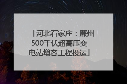 河北石家庄：廉州500千伏超高压变电站增容工程投运