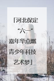 河北保定 “六一”嘉年华点燃青少年科技艺术梦