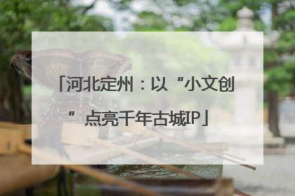河北定州：以“小文创”点亮千年古城IP