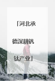 河北承德深耕钒钛产业