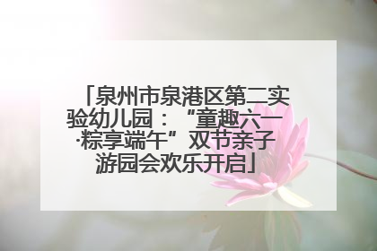 泉州市泉港区第二实验幼儿园：“童趣六一·粽享端午”双节亲子游园会欢乐开启