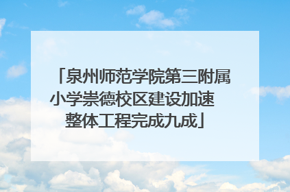 泉州师范学院第三附属小学崇德校区建设加速 整体工程完成九成