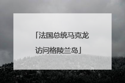 法国总统马克龙访问格陵兰岛