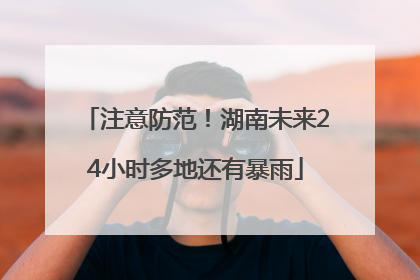 注意防范！湖南未来24小时多地还有暴雨