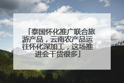 泰国怀化推广联合旅游产品，云南农产品运往怀化深加工，这场推进会干货很多