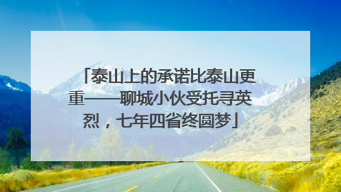 泰山上的承诺比泰山更重——聊城小伙受托寻英烈，七年四省终圆梦