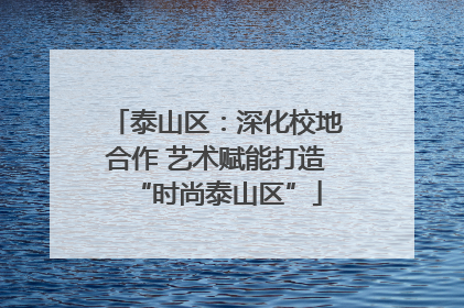 泰山区：深化校地合作 艺术赋能打造“时尚泰山区”