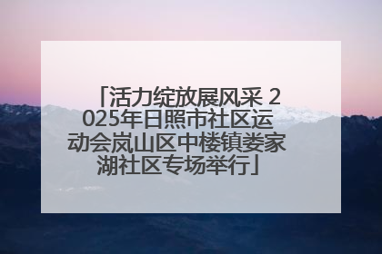 活力绽放展风采 2025年日照市社区运动会岚山区中楼镇娄家湖社区专场举行