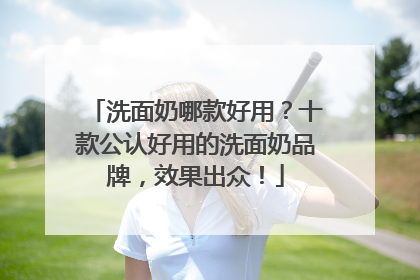 洗面奶哪款好用？十款公认好用的洗面奶品牌，效果出众！
