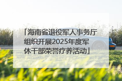 海南省退役军人事务厅组织开展2025年度军休干部荣誉疗养活动