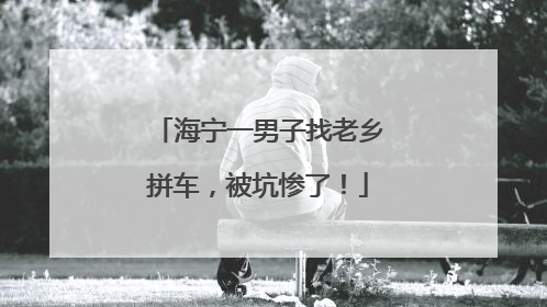 海宁一男子找老乡拼车，被坑惨了！