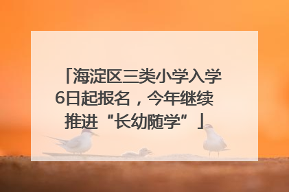 海淀区三类小学入学6日起报名，今年继续推进“长幼随学”
