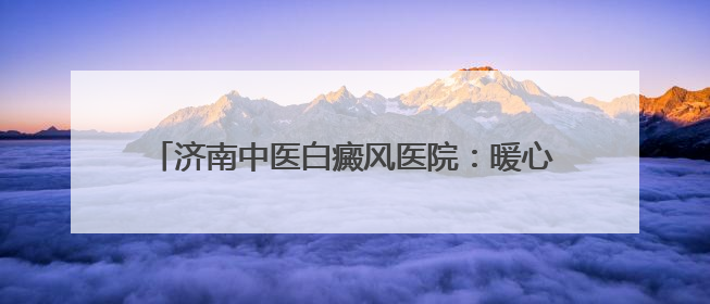 济南中医白癜风医院：暖心护航高考 传递城市温度