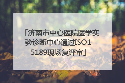 济南市中心医院医学实验诊断中心通过ISO15189现场复评审
