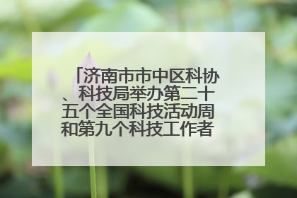 济南市市中区科协、科技局举办第二十五个全国科技活动周和第九个科技工作者日主场活动