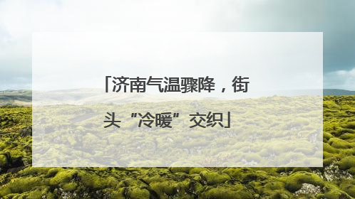 济南气温骤降，街头“冷暖”交织