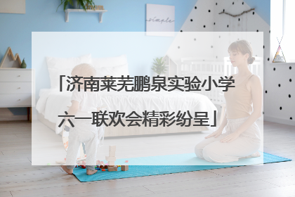 济南莱芜鹏泉实验小学六一联欢会精彩纷呈