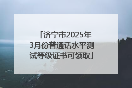 济宁市2025年3月份普通话水平测试等级证书可领取