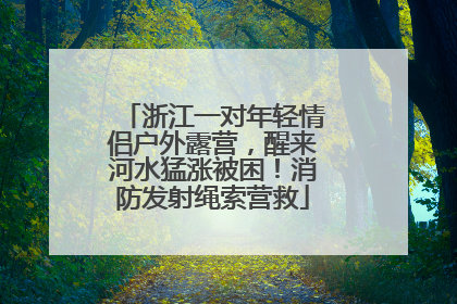 浙江一对年轻情侣户外露营，醒来河水猛涨被困！消防发射绳索营救