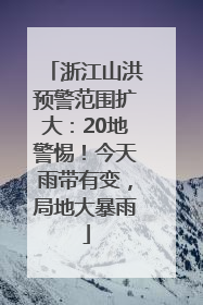 浙江山洪预警范围扩大：20地警惕！今天雨带有变，局地大暴雨