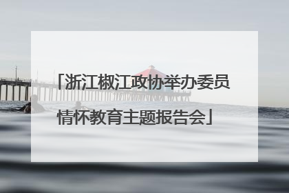 浙江椒江政协举办委员情怀教育主题报告会