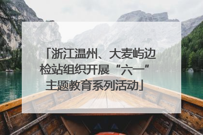 浙江温州、大麦屿边检站组织开展“六一”主题教育系列活动