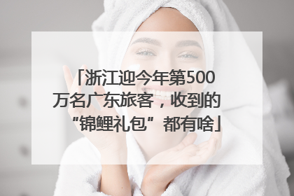 浙江迎今年第500万名广东旅客，收到的“锦鲤礼包”都有啥