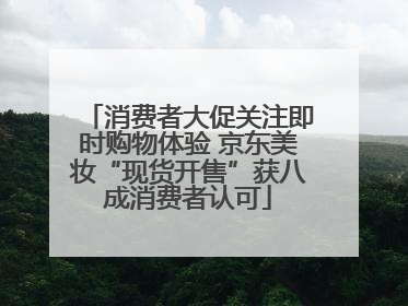 消费者大促关注即时购物体验 京东美妆“现货开售”获八成消费者认可
